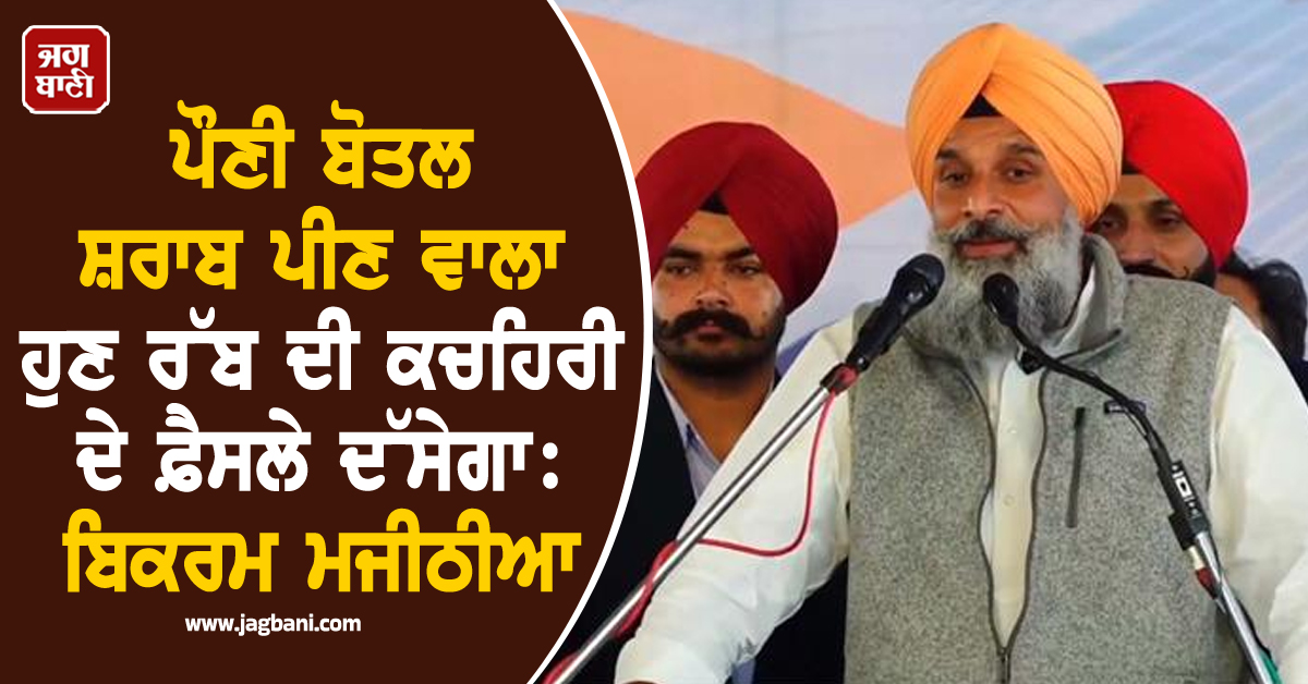 ਪੌਣੀ ਬੋਤਲ ਸ਼ਰਾਬ ਪੀਣ ਵਾਲਾ ਹੁਣ ਰੱਬ ਦੀ ਕਚਹਿਰੀ ਦੇ ਫ਼ੈਸਲੇ ਦੱਸੇਗਾ: ਬਿਕਰਮ ਮਜੀਠੀਆ