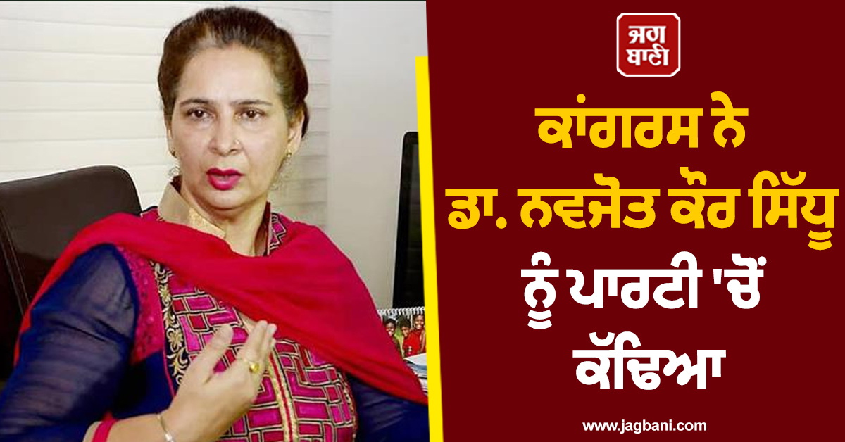 ਕਾਂਗਰਸ ਨੇ ਡਾ. ਨਵਜੋਤ ਕੌਰ ਸਿੱਧੂ ਨੂੰ ਪਾਰਟੀ 'ਚੋਂ ਕੱਢਿਆ
