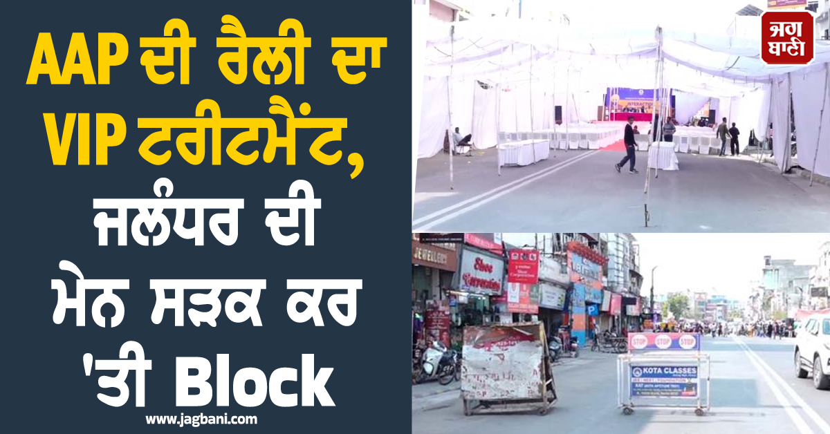 AAP ਦੀ ਰੈਲੀ ਦਾ VIP ਟਰੀਟਮੈਂਟ, ਜਲੰਧਰ ਦੀ ਮੇਨ ਸੜਕ ਕਰ 'ਤੀ Block