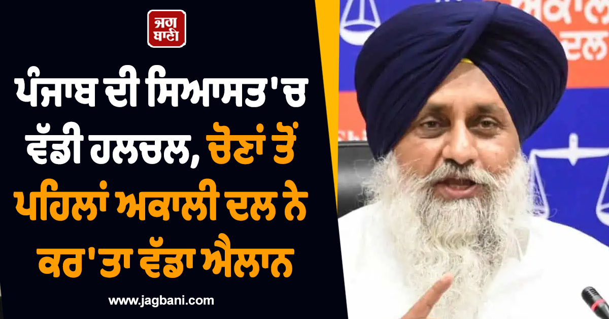 ਪੰਜਾਬ ਦੀ ਸਿਆਸਤ ''ਚ ਵੱਡੀ ਹਲਚਲ, ਚੋਣਾਂ ਤੋਂ ਪਹਿਲਾਂ ਅਕਾਲੀ ਦਲ ਨੇ ਕਰ ''ਤਾ ਵੱਡਾ ਐਲਾਨ