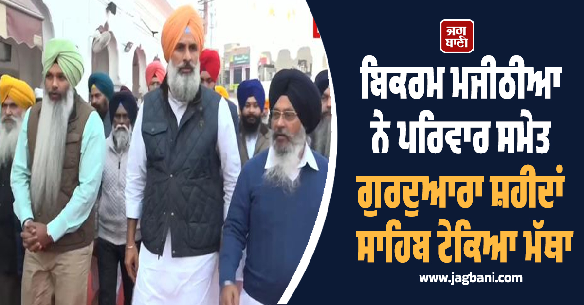 ਬਿਕਰਮ ਸਿੰਘ ਮਜੀਠੀਆ ਨੇ ਪਰਿਵਾਰ ਸਮੇਤ ਗੁਰਦੁਆਰਾ ਸ਼ਹੀਦਾਂ ਸਾਹਿਬ ਟੇਕਿਆ ਮੱਥਾ