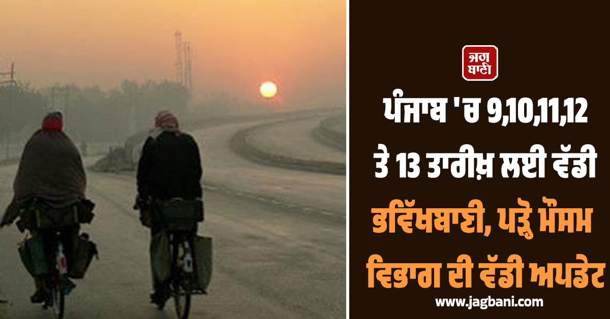ਪੰਜਾਬ 'ਚ 9,10,11,12 ਤੇ 13 ਤਾਰੀਖ਼ ਲਈ ਵੱਡੀ ਭਵਿੱਖਬਾਣੀ, ਪੜ੍ਹੋ ਮੌਸਮ ਵਿਭਾਗ ਦੀ ਵੱਡੀ ਅਪਡੇਟ