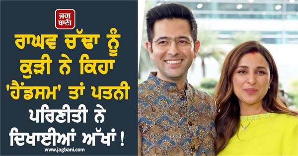 raghav s wife parineeti gave this reaction when a girl called him handsome