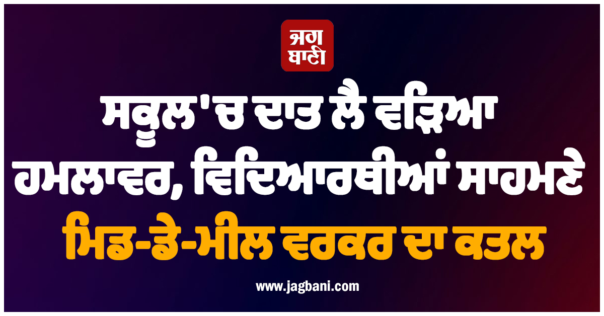 ਸਕੂਲ ''ਚ ਦਾਤ ਲੈ ਵੜਿਆ ਹਮਲਾਵਰ, ਵਿਦਿਆਰਥੀਆਂ ਸਾਹਮਣੇ ਮਿਡ-ਡੇ-ਮੀਲ ਵਰਕਰ ਦਾ ਕਤਲ