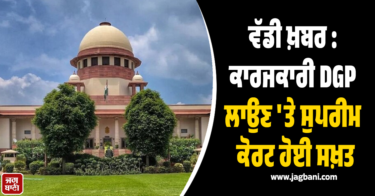 ਵੱਡੀ ਖ਼ਬਰ: ਕਾਰਜਕਾਰੀ DGP ਲਾਉਣ 'ਤੇ ਸੁਪਰੀਮ ਕੋਰਟ ਹੋਈ ਸਖ਼ਤ
