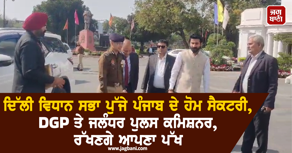 ਦਿੱਲੀ ਵਿਧਾਨ ਸਭਾ ਪੁੱਜੇ ਪੰਜਾਬ ਦੇ ਹੋਮ ਸੈਕਟਰੀ, DGP ਤੇ ਜਲੰਧਰ ਪੁਲਸ ਕਮਿਸ਼ਨਰ, ਰੱਖਣਗੇ ਆਪਣਾ ਪੱਖ