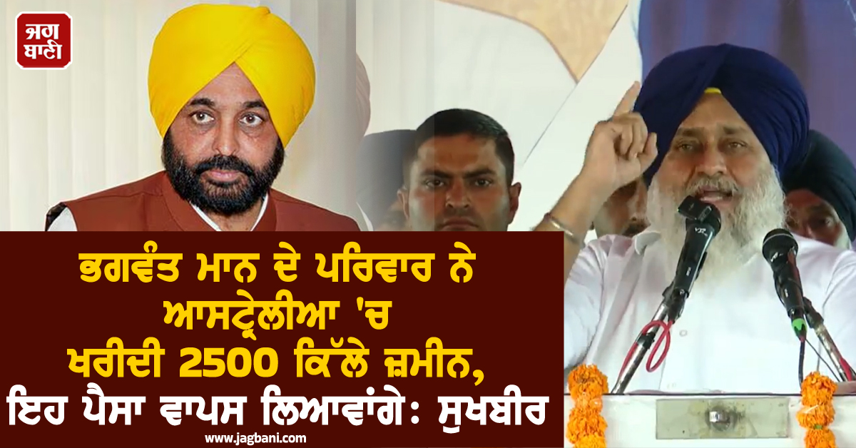 ਭਗਵੰਤ ਮਾਨ ਦੇ ਪਰਿਵਾਰ ਨੇ ਆਸਟ੍ਰੇਲੀਆ ''ਚ ਖਰੀਦੀ 2500 ਕਿੱਲੇ ਜ਼ਮੀਨ, ਇਹ ਪੈਸਾ ਵਾਪਸ ਲਿਆਵਾਂਗੇ: ਸੁਖਬੀਰ