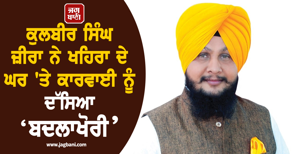ਕੁਲਬੀਰ ਸਿੰਘ ਜ਼ੀਰਾ ਨੇ ਖਹਿਰਾ ਦੇ ਘਰ ''ਤੇ ਕਾਰਵਾਈ ਨੂੰ ਦੱਸਿਆ ‘ਬਦਲਾਖੋਰੀ’