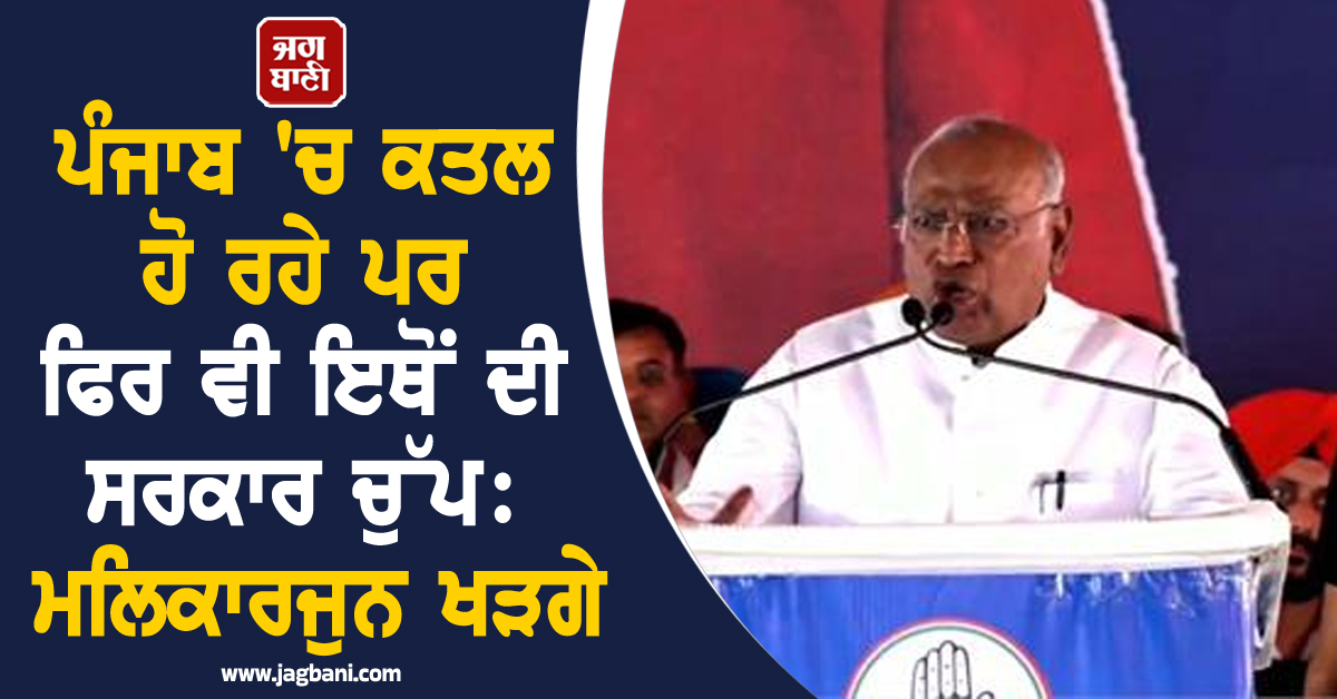 ਪੰਜਾਬ 'ਚ ਕਤਲ ਹੋ ਰਹੇ ਪਰ ਫਿਰ ਵੀ ਇਥੋਂ ਦੀ ਸਰਕਾਰ ਚੁੱਪ: ਮਲਿਕਾਰਜੁਨ ਖੜਗੇ