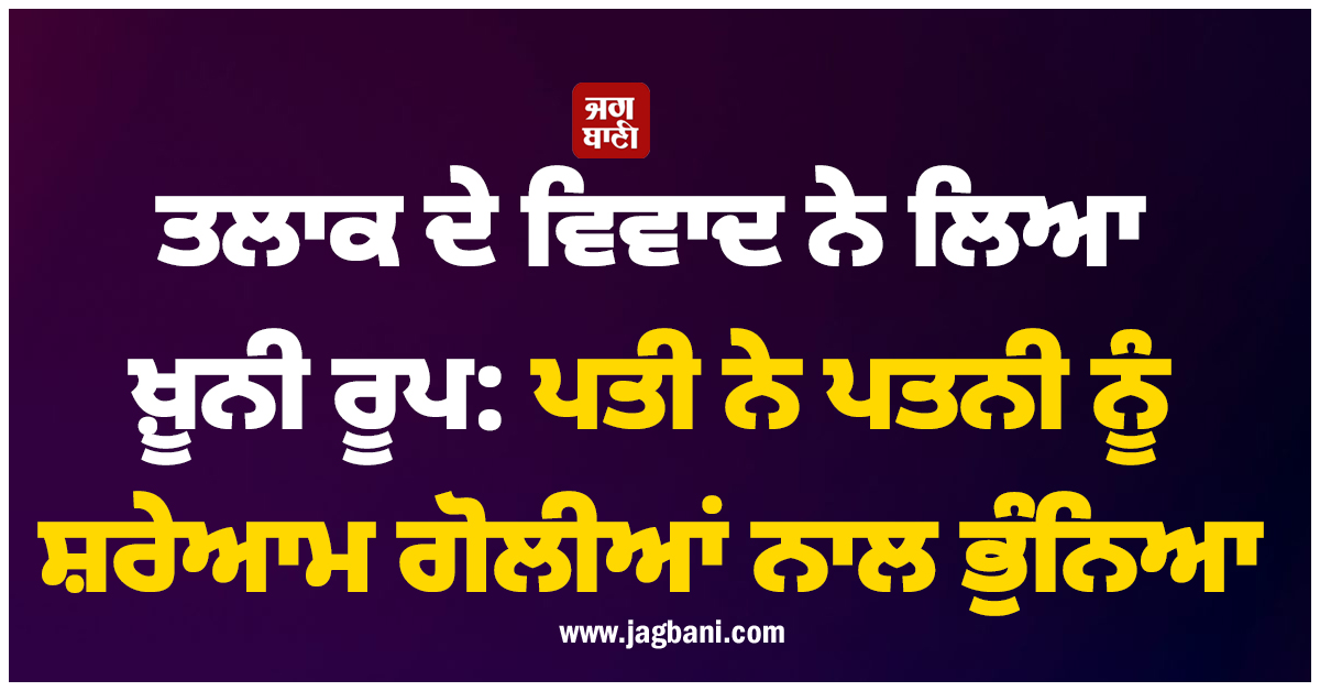 ਤਲਾਕ ਦੇ ਵਿਵਾਦ ਨੇ ਲਿਆ ਖ਼ੂਨੀ ਰੂਪ: ਪਤੀ ਨੇ ਪਤਨੀ ਨੂੰ ਸ਼ਰੇਆਮ ਗੋਲੀਆਂ ਨਾਲ ਭੁੰਨਿਆ