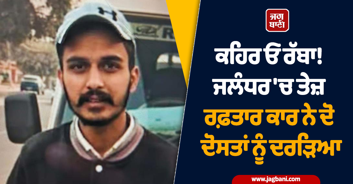 ਕਹਿਰ ਓ ਰੱਬਾ! ਜਲੰਧਰ 'ਚ ਤੇਜ਼ ਰਫ਼ਤਾਰ ਕਾਰ ਨੇ ਦੋ ਦੋਸਤਾਂ ਨੂੰ ਦਰੜਿਆ, ਇਕ ਦੀ ਦਰਦਨਾਕ ਮੌਤ
