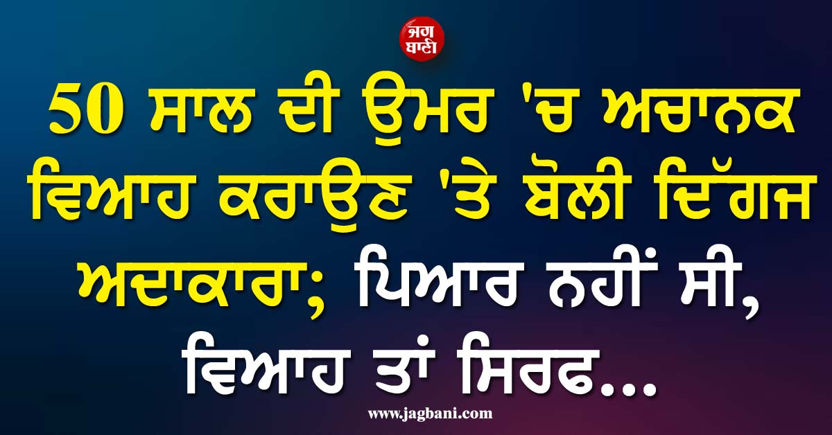 50 ਸਾਲ ਦੀ ਉਮਰ ''ਚ ਅਚਾਨਕ ਵਿਆਹ ਕਰਾਉਣ ''ਤੇ ਬੋਲੀ ਦਿੱਗਜ ਅਦਾਕਾਰਾ; ਪਿਆਰ ਨਹੀਂ ਸੀ, ਵਿਆਹ ਤਾਂ ਸਿਰਫ...