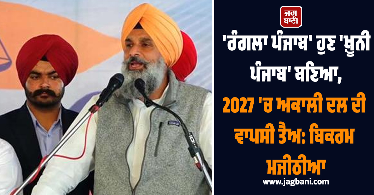 'ਰੰਗਲਾ ਪੰਜਾਬ' ਹੁਣ 'ਖ਼ੂਨੀ ਪੰਜਾਬ' ਬਣਿਆ, 2027 'ਚ ਅਕਾਲੀ ਦਲ ਦੀ ਵਾਪਸੀ ਤੈਅ: ਬਿਕਰਮ ਮਜੀਠੀਆ