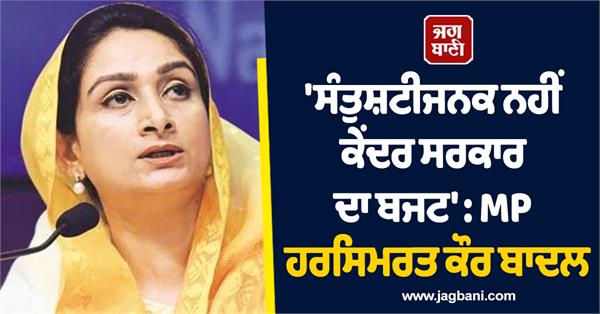 not satisfied with the budget at all harsimrat kaur badal