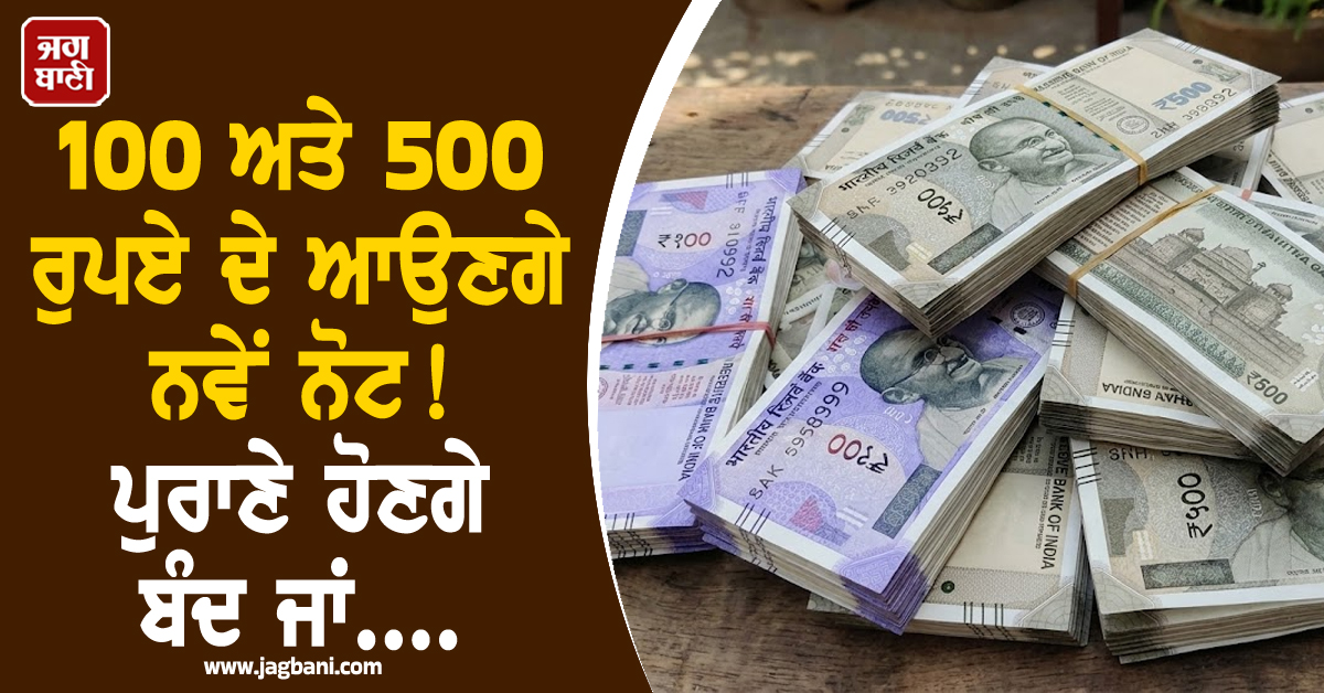 100 ਅਤੇ 500 ਰੁਪਏ ਦੇ ਆਉਣਗੇ ਨਵੇਂ ਨੋਟ! ਪੁਰਾਣੇ ਹੋਣਗੇ ਬੰਦ ਜਾਂ....