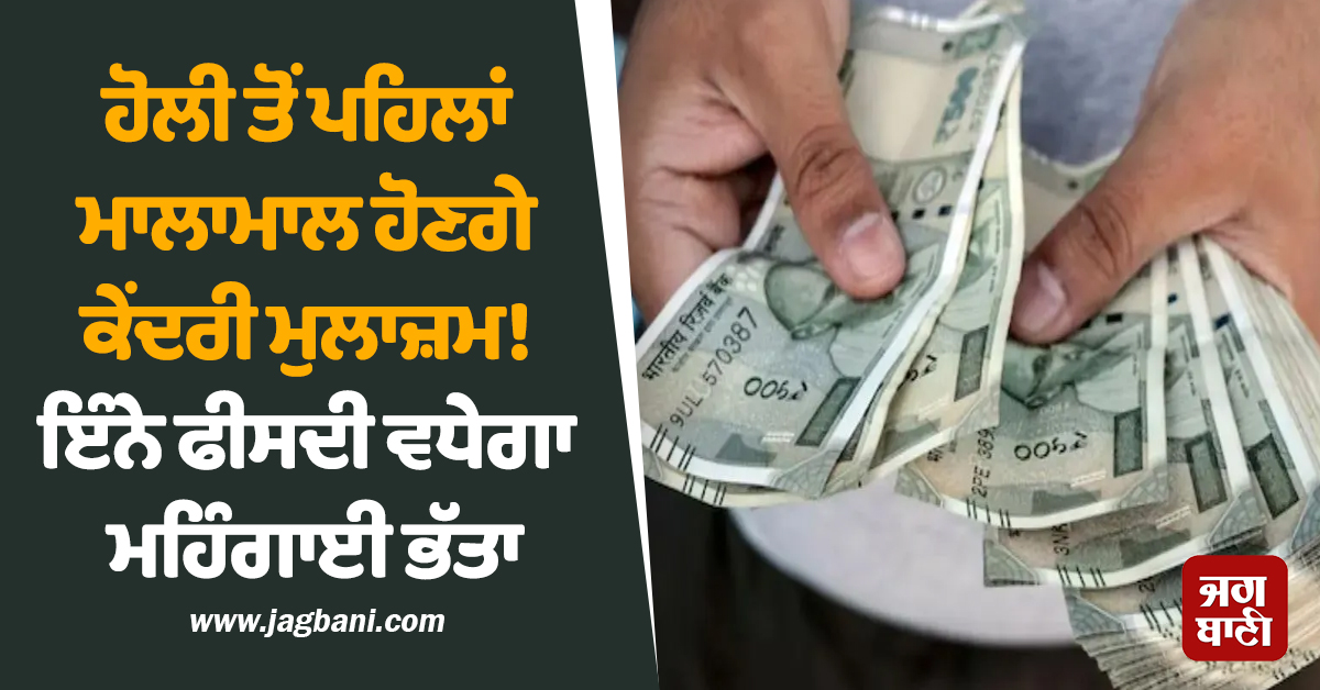 ਹੋਲੀ ਤੋਂ ਪਹਿਲਾਂ ਮਾਲਾਮਾਲ ਹੋਣਗੇ ਕੇਂਦਰੀ ਮੁਲਾਜ਼ਮ! ਇੰਨੇ ਫੀਸਦੀ ਵਧੇਗਾ ਮਹਿੰਗਾਈ ਭੱਤਾ