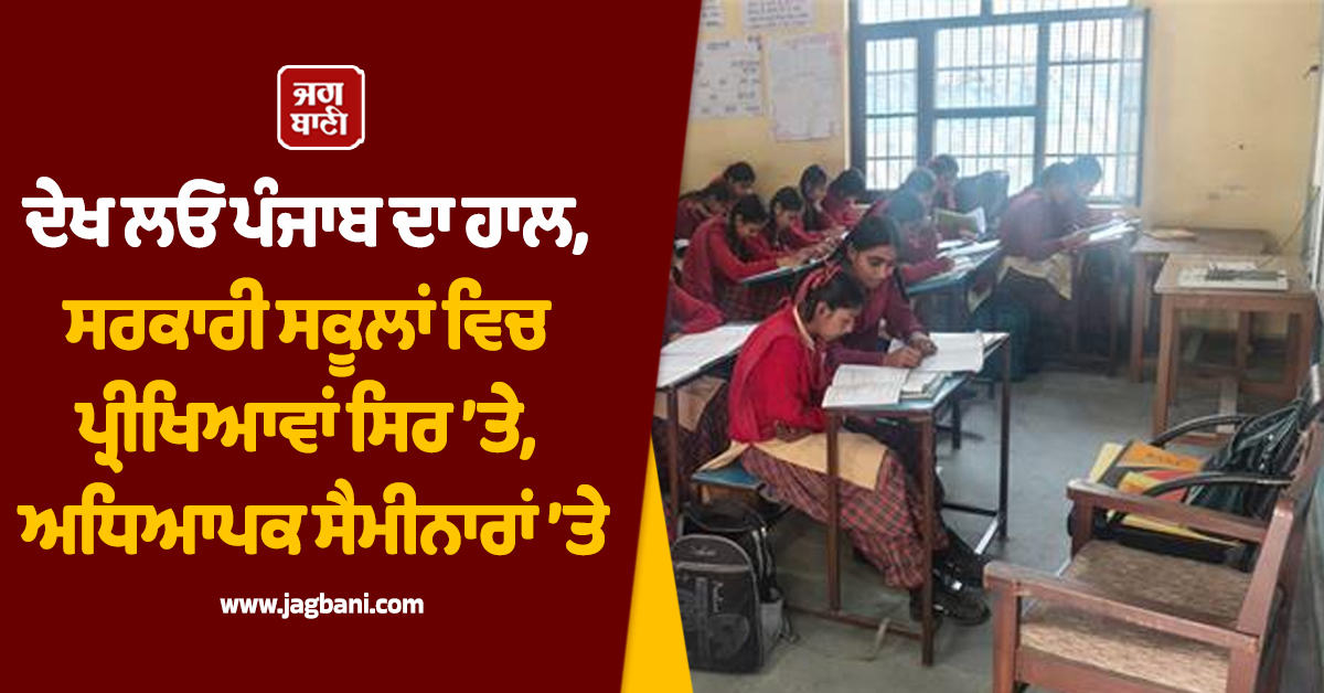 ਦੇਖ ਲਓ ਪੰਜਾਬ ਦਾ ਹਾਲ, ਸਰਕਾਰੀ ਸਕੂਲਾਂ ਵਿਚ ਪ੍ਰੀਖਿਆਵਾਂ ਸਿਰ ’ਤੇ, ਅਧਿਆਪਕ ਸੈਮੀਨਾਰਾਂ ’ਤੇ