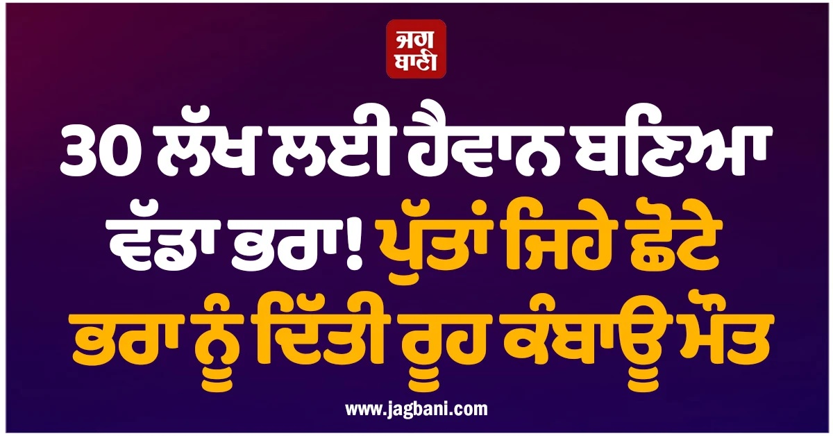30 ਲੱਖ ਲਈ ਹੈਵਾਨ ਬਣਿਆ ਵੱਡਾ ਭਰਾ! ਪੁੱਤਾਂ ਜਿਹੇ ਛੋਟੇ ਭਰਾ ਨੂੰ ਦਿੱਤੀ ਰੂਹ ਕੰਬਾਊ ਮੌਤ