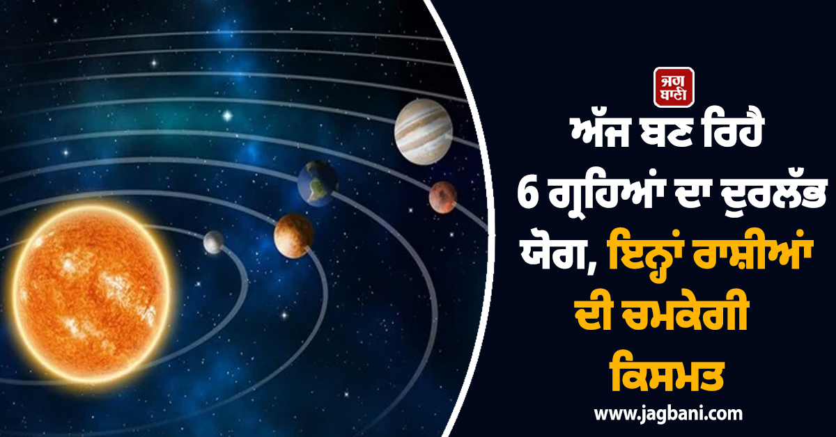 ਅੱਜ ਬਣ ਰਿਹੈ 6 ਗ੍ਰਹਿਆਂ ਦਾ ਦੁਰਲੱਭ ਯੋਗ, ਇਨ੍ਹਾਂ ਰਾਸ਼ੀਆਂ ਦੀ ਚਮਕੇਗੀ ਕਿਸਮਤ