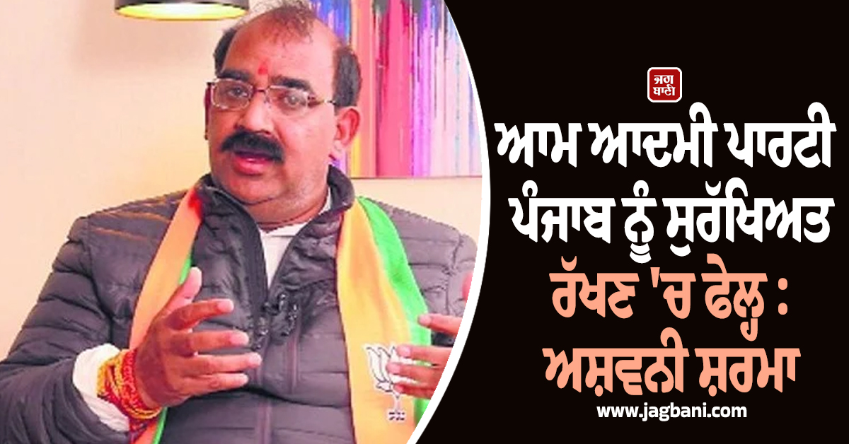 ਆਮ ਆਦਮੀ ਪਾਰਟੀ ਪੰਜਾਬ ਨੂੰ ਸੁਰੱਖਿਅਤ ਰੱਖਣ 'ਚ ਫੇਲ੍ਹ : ਅਸ਼ਵਨੀ ਸ਼ਰਮਾ (ਵੀਡੀਓ)