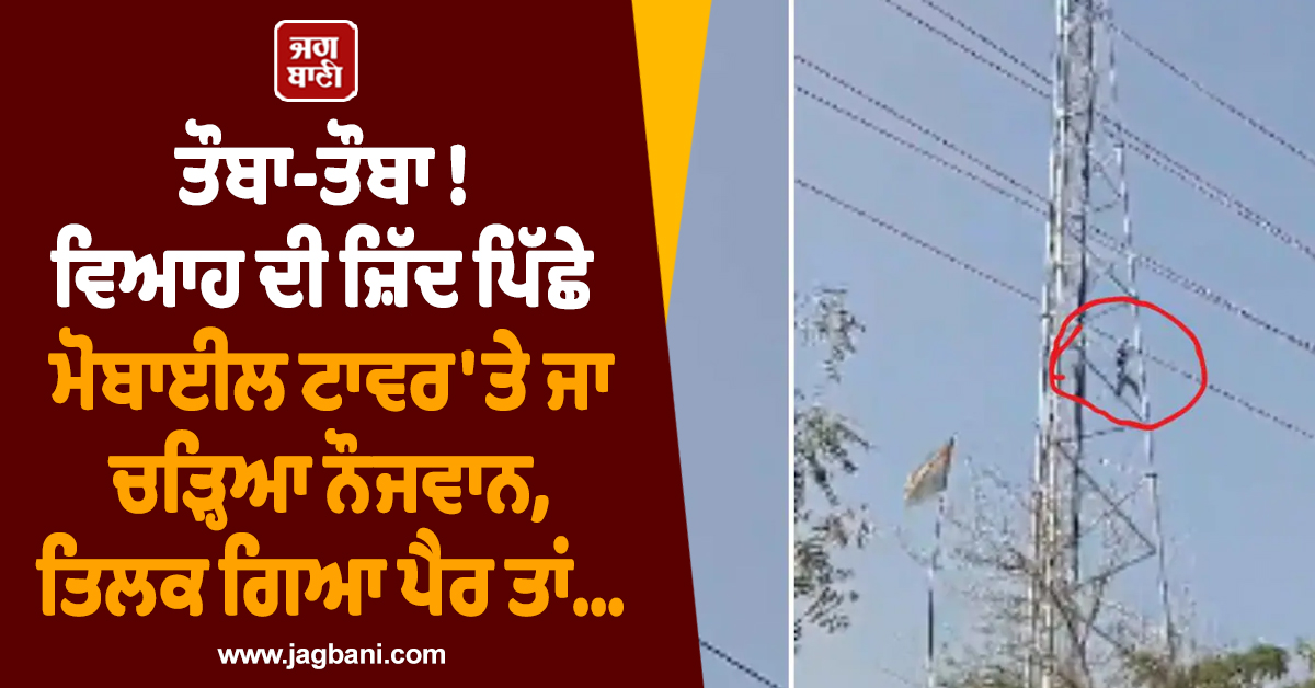 ਤੌਬਾ-ਤੌਬਾ ! ਵਿਆਹ ਦੀ ਜ਼ਿੱਦ ਪਿੱਛੇ ਮੋਬਾਈਲ ਟਾਵਰ ''ਤੇ ਜਾ ਚੜ੍ਹਿਆ ਨੌਜਵਾਨ, ਤਿਲਕ ਗਿਆ ਪੈਰ ਤਾਂ...