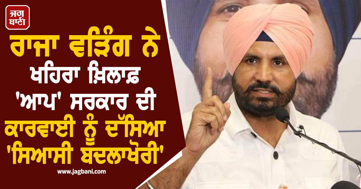 ਰਾਜਾ ਵੜਿੰਗ ਨੇ ਖਹਿਰਾ ਖ਼ਿਲਾਫ਼ 'ਆਪ' ਸਰਕਾਰ ਦੀ ਕਾਰਵਾਈ ਨੂੰ ਦੱਸਿਆ 'ਸਿਆਸੀ ਬਦਲਾਖੋਰੀ'