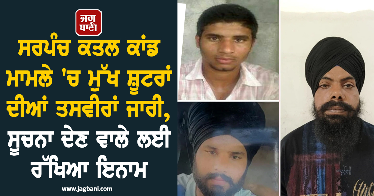 ਸਰਪੰਚ ਕਤਲ ਕਾਂਡ ਮਾਮਲੇ 'ਚ ਮੁੱਖ ਸ਼ੂਟਰਾਂ ਦੀਆਂ ਤਸਵੀਰਾਂ ਜਾਰੀ, ਸੂਚਨਾ ਦੇਣ ਵਾਲੇ ਲਈ ਰੱਖਿਆ ਇਨਾਮ
