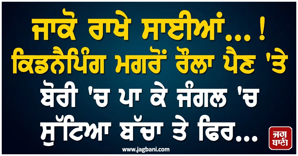ਜਾਕੋ ਰਾਖੇ ਸਾਈਆਂ...! ਕਿਡਨੈਪਿੰਗ ਮਗਰੋਂ ਰੌਲਾ ਪੈਣ ''ਤੇ ਬੋਰੀ ''ਚ ਪਾ ਕੇ ਜੰਗਲ ''ਚ ਸੁੱਟਿਆ ਬੱਚਾ ਤੇ ਫਿਰ...