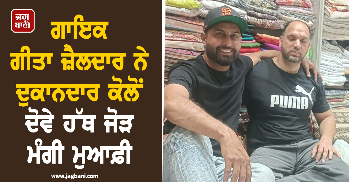 ਵੱਡੀ ਖ਼ਬਰ ; ਦੁਕਾਨਦਾਰ ਨਾਲ ਕੁੱਟਮਾਰ ਮਾਮਲੇ 'ਚ ਗਾਇਕ ਗੀਤਾ ਜੈਲਦਾਰ ਨੇ ਮੰਗੀ ਮੁਆਫ਼ੀ