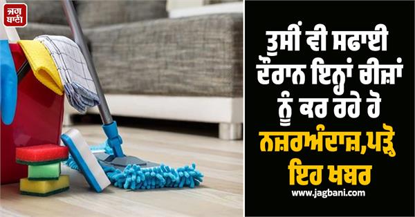 if you are ignoring these things while cleaning then read this news 