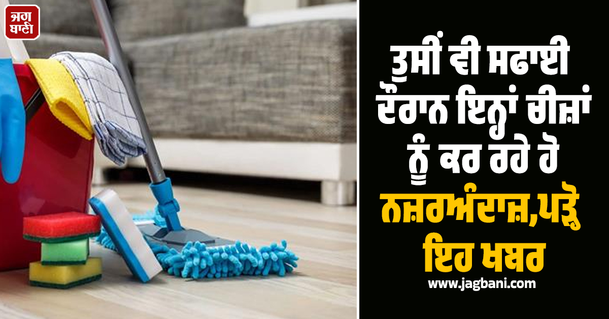 ਜੇਕਰ ਤੁਸੀਂ ਵੀ ਸਫਾਈ ਦੌਰਾਨ ਇਨ੍ਹਾਂ ਚੀਜ਼ਾਂ ਨੂੰ ਕਰ ਰਹੇ ਹੋ ਨਜ਼ਰਅੰਦਾਜ਼ ਤਾਂ ਪੜ੍ਹ ਲਓ ਇਹ ਖਬਰ