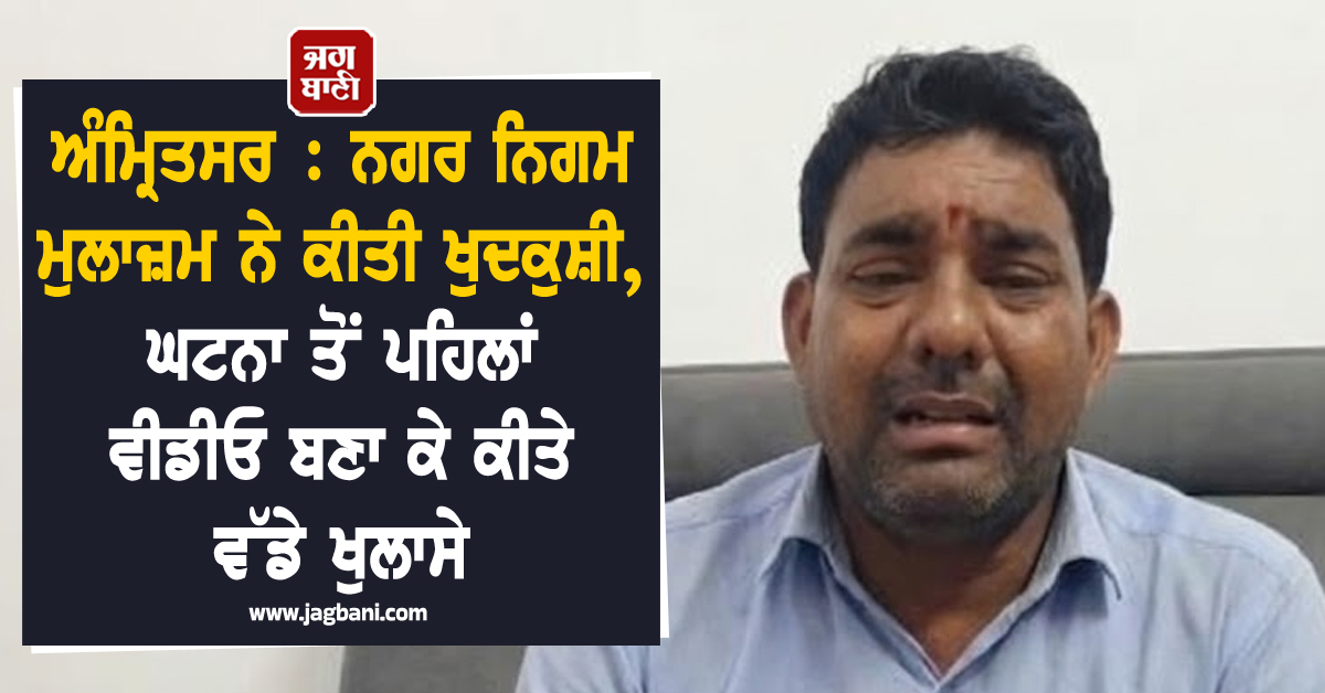 ਅੰਮ੍ਰਿਤਸਰ : ਨਗਰ ਨਿਗਮ ਮੁਲਾਜ਼ਮ ਨੇ ਕੀਤੀ ਖੁਦਕੁਸ਼ੀ, ਘਟਨਾ ਤੋਂ ਪਹਿਲਾਂ ਵੀਡੀਓ ਬਣਾ ਕੇ ਕੀਤੇ ਵੱਡੇ ਖੁਲਾਸੇ