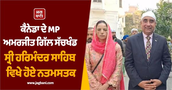 canadian mp amarjit gill pays obeisance at sachkhand sri harmandir sahib
