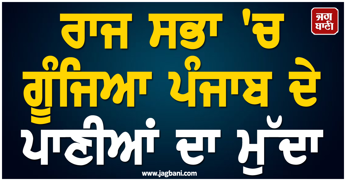 ਰਾਜ ਸਭਾ ''ਚ ਗੂੰਜਿਆ ਪੰਜਾਬ ਦੇ ਪਾਣੀਆਂ ਦਾ ਮੁੱਦਾ : ਸਤਲੁਜ ''ਚ ਵਾਧੂ ਪਾਣੀ ਲਿਆਉਣ ਦੀ ਮੰਗ