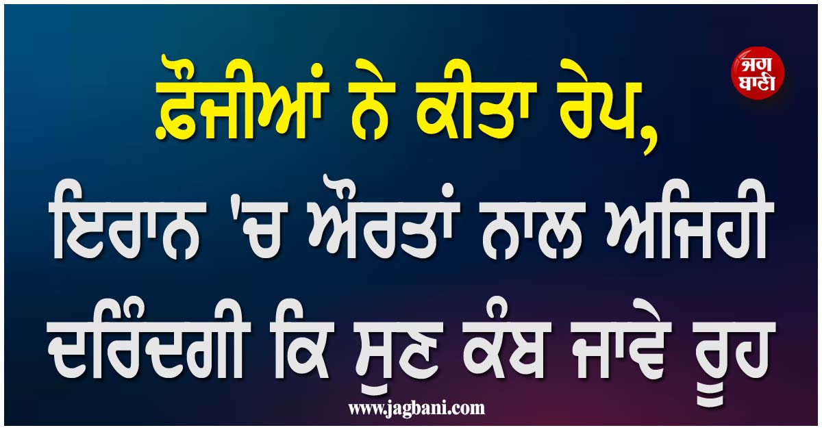 ਫ਼ੌਜੀਆਂ ਨੇ ਕੀਤਾ ਰੇਪ, ਇਰਾਨ 'ਚ ਔਰਤਾਂ ਨਾਲ ਅਜਿਹੀ ਦਰਿੰਦਗੀ ਕਿ ਸੁਣ ਕੰਬ ਜਾਵੇ ਰੂਹ