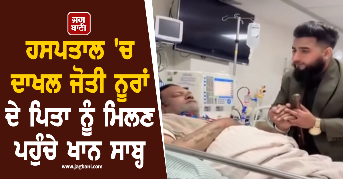 ਹਸਪਤਾਲ 'ਚ ਦਾਖਲ ਜੋਤੀ ਨੂਰਾਂ ਦੇ ਪਿਤਾ ਨੂੰ ਮਿਲਣ ਪਹੁੰਚੇ ਖਾਨ ਸਾਬ੍ਹ, ਮੰਗੀ ਜਲਦੀ ਸਿਹਤਯਾਬ ਹੋਣ ਦੀ ਦੁਆ
