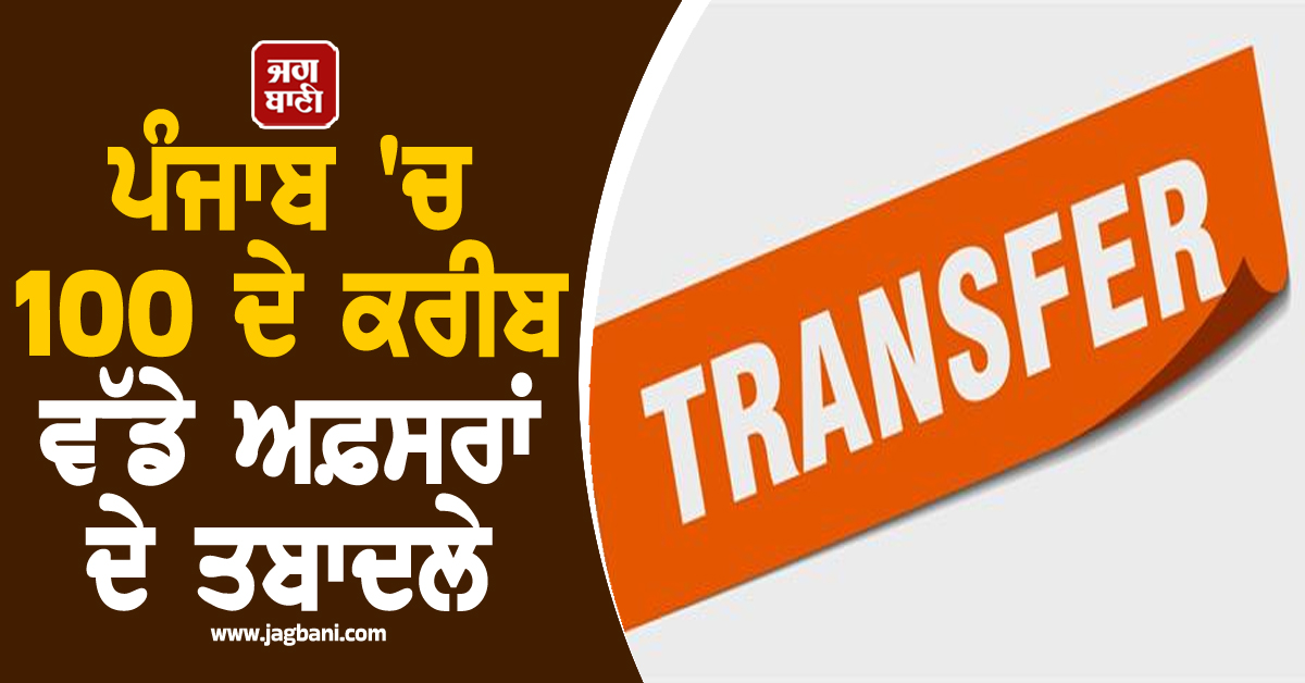 ਪੰਜਾਬ ''ਚ ਵੱਡਾ ਪ੍ਰਸ਼ਾਸਨਿਕ ਫੇਰਬਦਲ! ਇੱਕੋ ਝਟਕੇ ''ਚ 100 ਦੇ ਕਰੀਬ ਵੱਡੇ ਅਫ਼ਸਰਾਂ ਦੇ ਹੋਏ ਤਬਾਦਲੇ, ਪੜ੍ਹੋ ਪੂਰੀ LIST