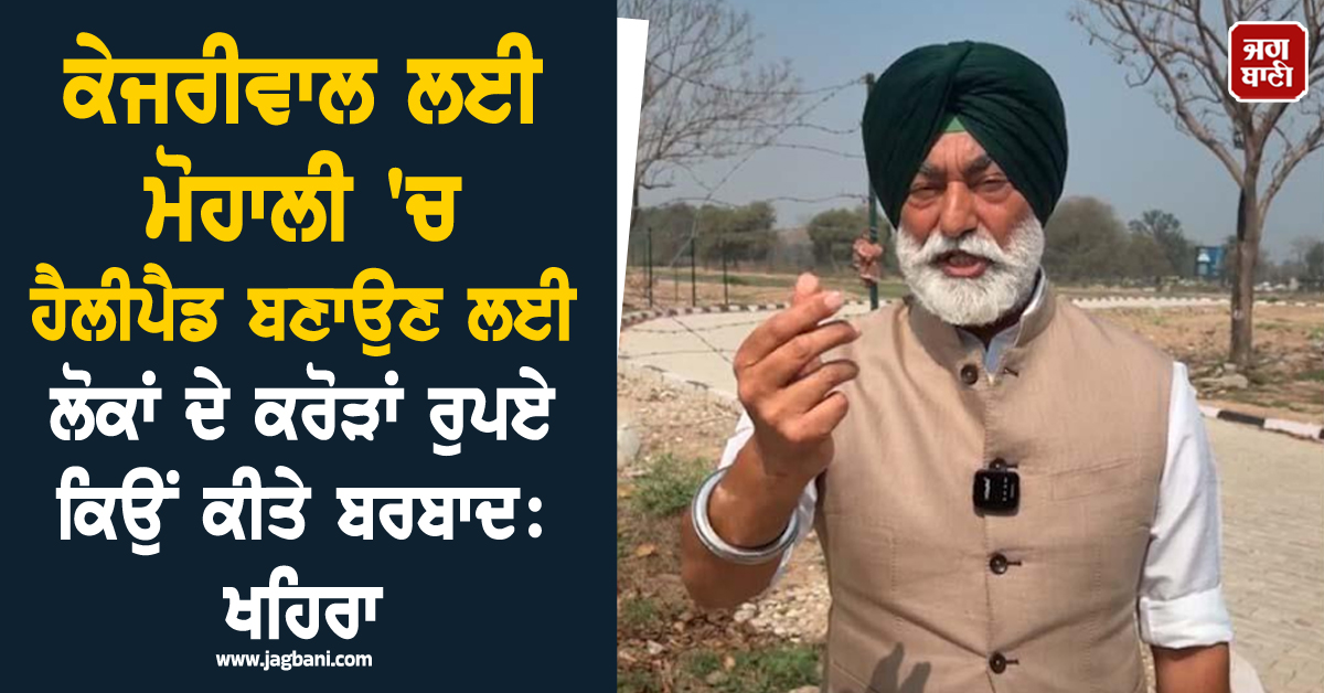 ਕੇਜਰੀਵਾਲ ਲਈ ਮੋਹਾਲੀ 'ਚ ਹੈਲੀਪੈਡ ਬਣਾਉਣ ਲਈ ਲੋਕਾਂ ਦੇ ਕਰੋੜਾਂ ਰੁਪਏ ਕਿਉਂ ਕੀਤੇ ਬਰਬਾਦ: ਖਹਿਰਾ