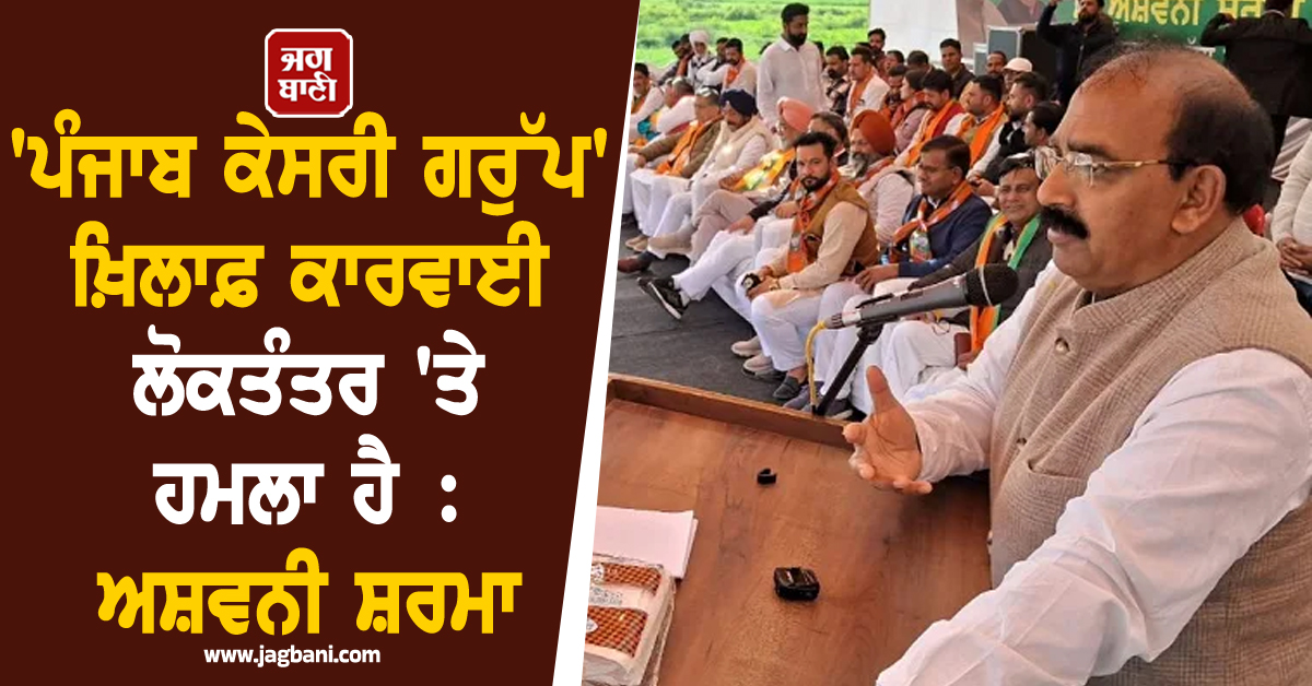 'ਪੰਜਾਬ ਕੇਸਰੀ ਗਰੁੱਪ' ਖ਼ਿਲਾਫ਼ ਕਾਰਵਾਈ ਲੋਕਤੰਤਰ 'ਤੇ ਹਮਲਾ ਹੈ : ਅਸ਼ਵਨੀ ਸ਼ਰਮਾ