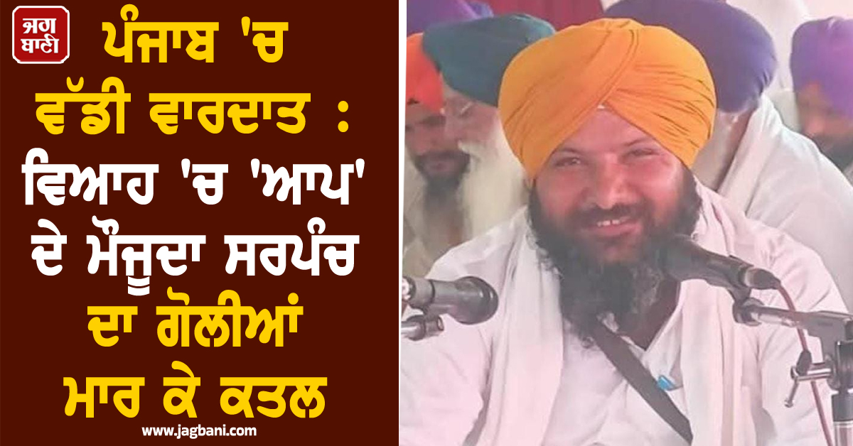 ਪੰਜਾਬ ''ਚ ਵੱਡੀ ਵਾਰਦਾਤ : ਵਿਆਹ ''ਚ ''ਆਪ'' ਦੇ ਮੌਜੂਦਾ ਸਰਪੰਚ ਦਾ ਗੋਲੀਆਂ ਮਾਰ ਕੇ ਕਤਲ