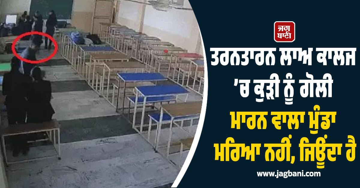 ਤਰਨਤਾਰਨ ਲਾਅ ਕਾਲਜ ’ਚ ਕੁੜੀ ਨੂੰ ਗੋਲੀ ਮਾਰਨ ਵਾਲਾ ਮੁੰਡਾ ਮਰਿਆ ਨਹੀਂ, ਜਿਊਂਦਾ ਹੈ