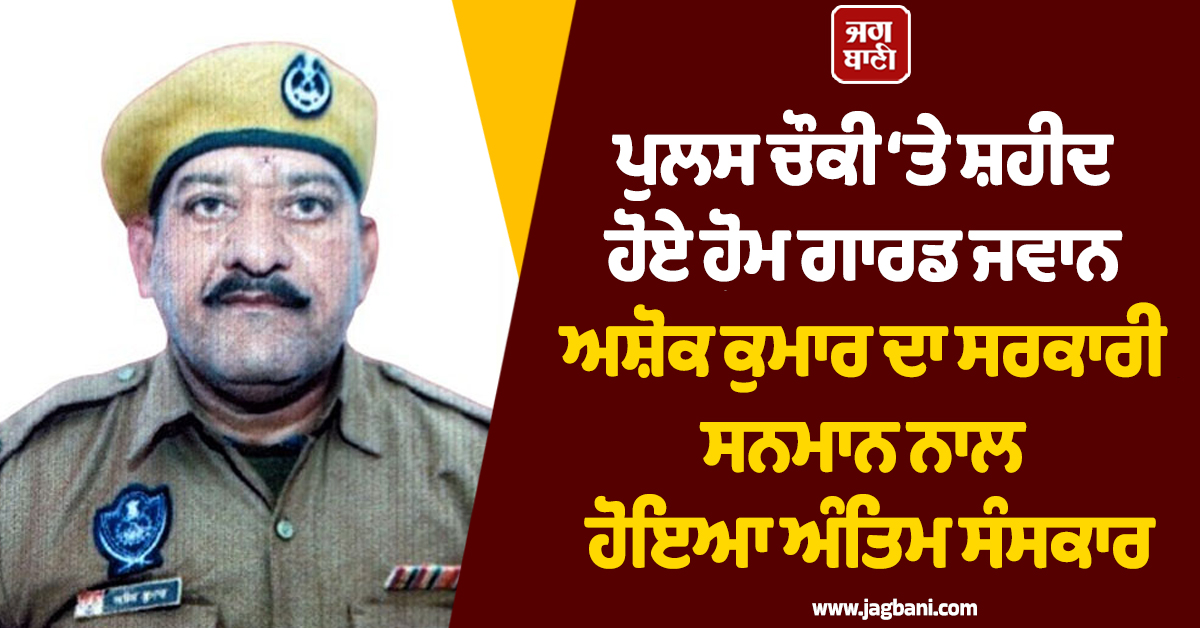 ਪੁਲਸ ਚੌਕੀ ‘ਤੇ ਸ਼ਹੀਦ ਹੋਏ ਹੋਮ ਗਾਰਡ ਜਵਾਨ ਅਸ਼ੋਕ ਕੁਮਾਰ ਦਾ ਸਰਕਾਰੀ ਸਨਮਾਨ ਨਾਲ ਹੋਇਆ ਅੰਤਿਮ ਸੰਸਕਾਰ