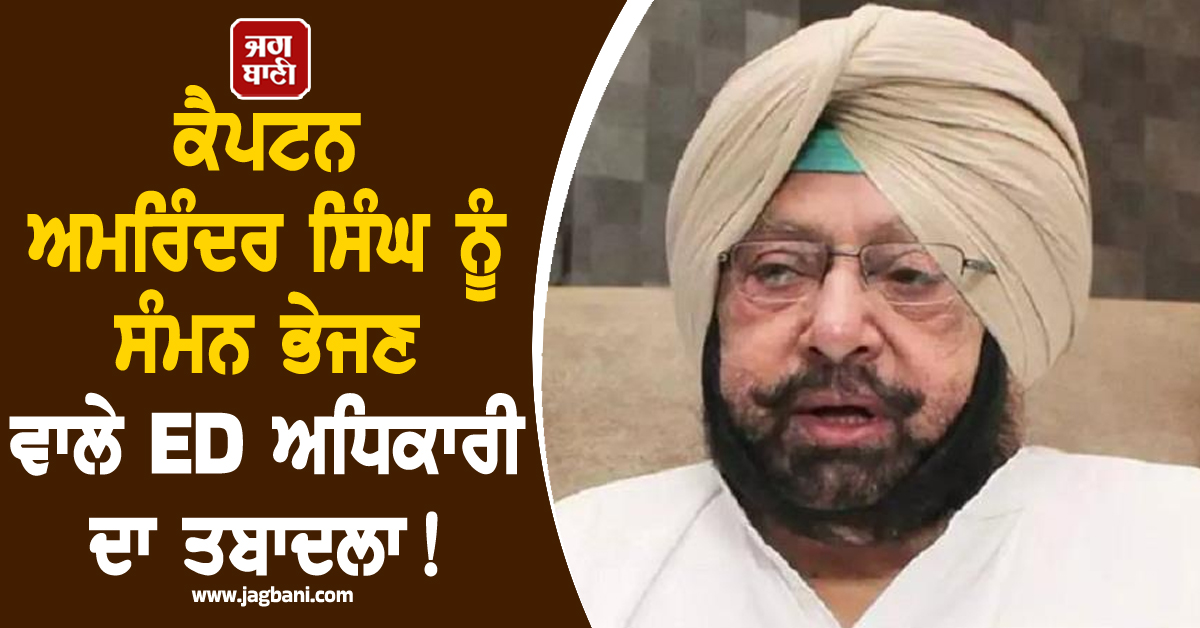 ਕੈਪਟਨ ਅਮਰਿੰਦਰ ਸਿੰਘ ਨੂੰ ਸੰਮਨ ਭੇਜਣ ਵਾਲੇ ED ਅਧਿਕਾਰੀ ਦਾ ਤਬਾਦਲਾ! ਜਲੰਧਰ ਤੋਂ ਚੇਨਈ ਟਰਾਂਸਫਰ