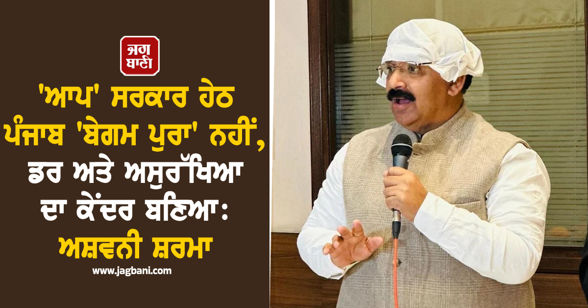 ''ਆਪ'' ਸਰਕਾਰ ਹੇਠ ਪੰਜਾਬ ''ਬੇਗਮ ਪੁਰਾ'' ਨਹੀਂ, ਡਰ ਅਤੇ ਅਸੁਰੱਖਿਆ ਦਾ ਕੇਂਦਰ ਬਣਿਆ: ਅਸ਼ਵਨੀ ਸ਼ਰਮਾ