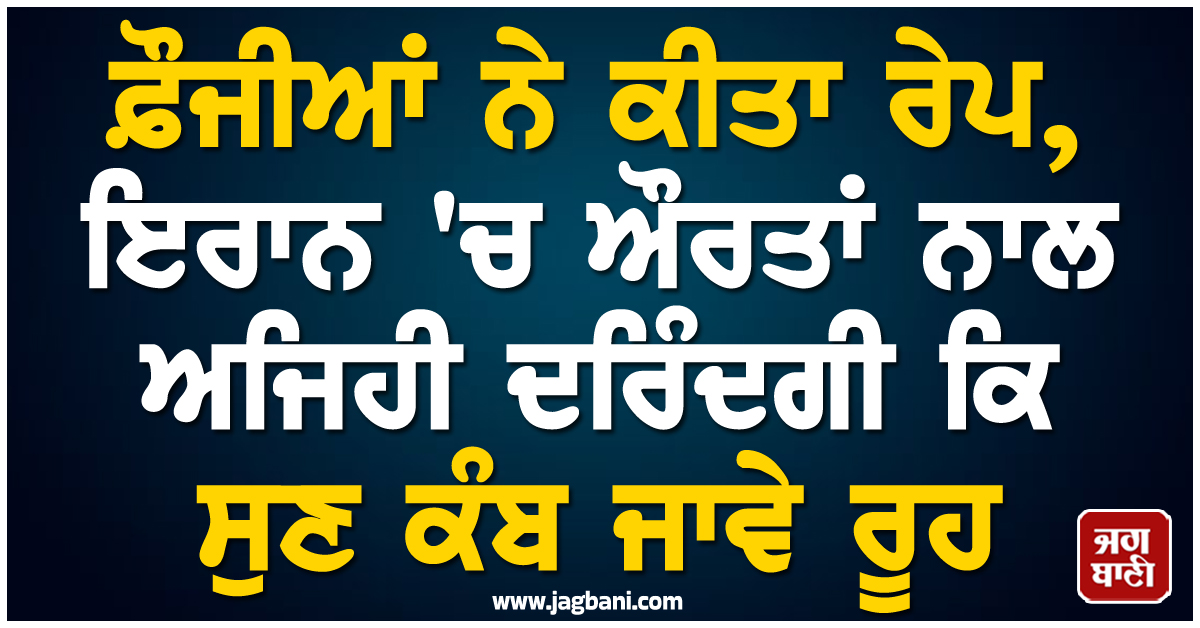 ਫ਼ੌਜੀਆਂ ਨੇ ਕੀਤਾ ਰੇਪ, ਇਰਾਨ 'ਚ ਔਰਤਾਂ ਨਾਲ ਅਜਿਹੀ ਦਰਿੰਦਗੀ ਕਿ ਸੁਣ ਕੰਬ ਜਾਵੇ ਰੂਹ