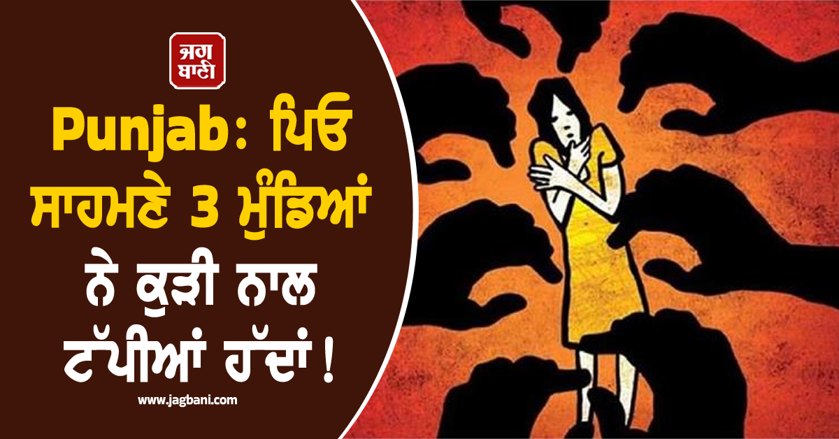 Punjab:ਪਿਓ ਸਾਹਮਣੇ 3 ਮੁੰਡਿਆਂ ਨੇ ਕੁੜੀ ਨਾਲ ਟੱਪੀਆਂ ਹੱਦਾਂ! ਇਤਰਾਜ਼ ਜਤਾਉਣ 'ਤੇ ਕਰ 'ਤਾ ਵੱਡਾ ਕਾਂਡ