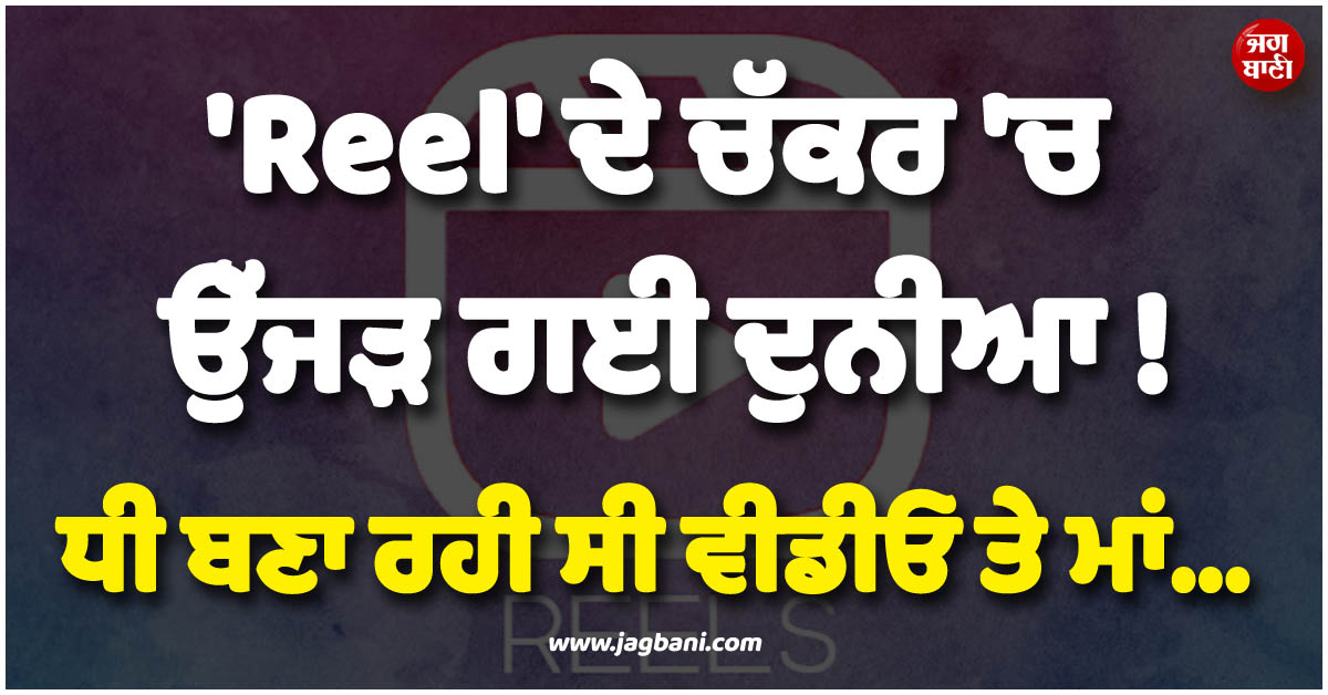 ''Reel'' ਦੇ ਚੱਕਰ ''ਚ ਉੱਜੜ ਗਈ ਦੁਨੀਆ ! ਧੀ ਬਣਾ ਰਹੀ ਸੀ ਵੀਡੀਓ ਤੇ ਮਾਂ...
