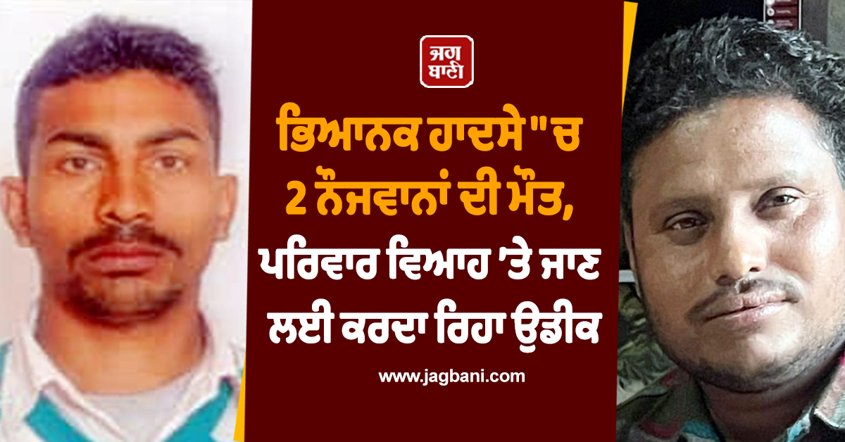 ਭਿਆਨਕ ਹਾਦਸੇ "ਚ 2 ਨੌਜਵਾਨਾਂ ਦੀ ਮੌਤ, ਪਰਿਵਾਰ ਵਿਆਹ ’ਤੇ ਜਾਣ ਲਈ ਕਰਦਾ ਰਿਹਾ ਉਡੀਕ