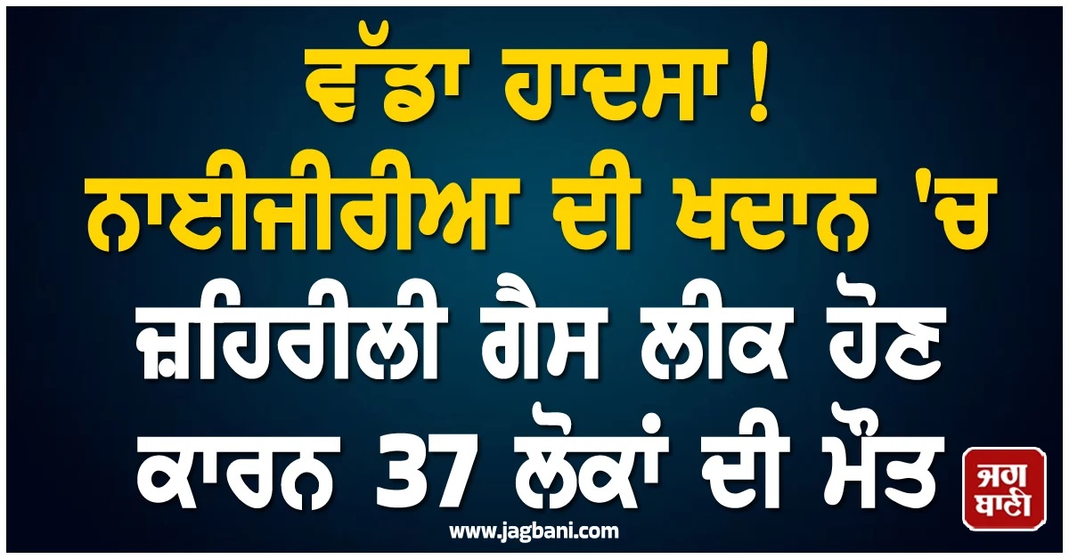 ਵੱਡਾ ਹਾਦਸਾ! ਨਾਈਜੀਰੀਆ ਦੀ ਖਦਾਨ 'ਚ ਜ਼ਹਿਰੀਲੀ ਗੈਸ ਲੀਕ ਹੋਣ ਕਾਰਨ 37 ਲੋਕਾਂ ਦੀ ਮੌਤ