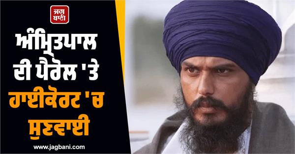 hearing in high court on amritpal s parole